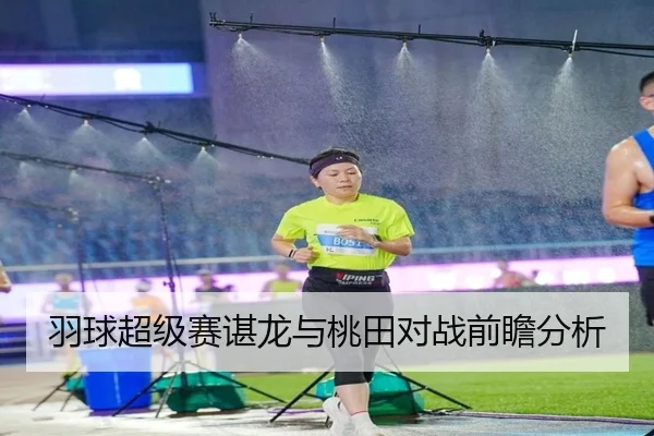 羽球超级赛谌龙与桃田对战前瞻分析